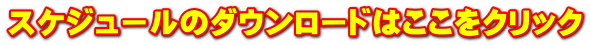 スケジュールのダウンロードはここをクリック
