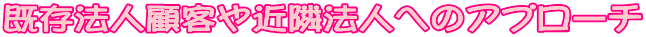 既存法人顧客や近隣法人へのアプローチ